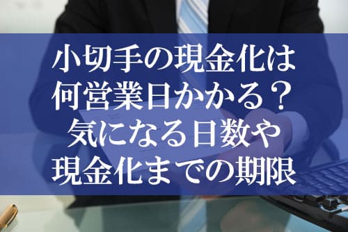 小切手の現金化は何営業日かかる？気になる日数や現金化までの期限